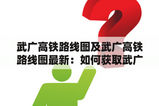 武广高铁路线图及武广高铁路线图最新：如何获取武广高铁路线图？武广高铁路线图有哪些最新变化？如何规划旅行路线？（TAGS: 武广高铁，路线图，旅行规划）