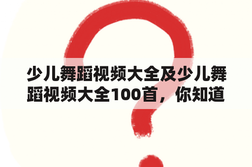 少儿舞蹈视频大全及少儿舞蹈视频大全100首，你知道哪里可以找到这些视频吗？