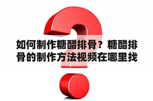 如何制作糖醋排骨？糖醋排骨的制作方法视频在哪里找？（600字）