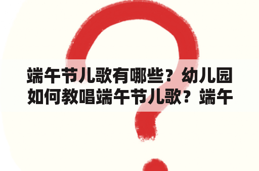 端午节儿歌有哪些？幼儿园如何教唱端午节儿歌？端午节儿歌幼儿园