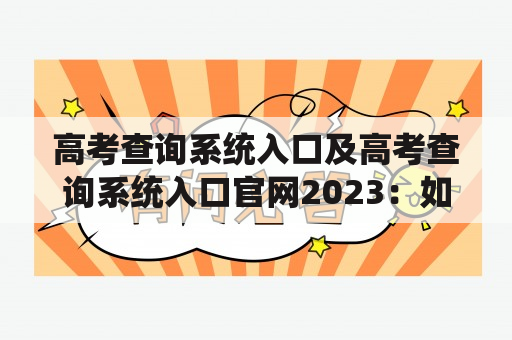 高考查询系统入口及高考查询系统入口官网2023：如何找到高考查询系统入口？高考查询系统入口官网2023有哪些功能？如何使用高考查询系统入口官网2023？