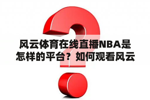 风云体育在线直播NBA是怎样的平台？如何观看风云体育在线直播NBA比赛？风云体育在线直播NBA的特点是什么？