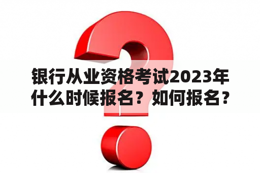 银行从业资格考试2023年什么时候报名？如何报名？考试时间是什么时候？