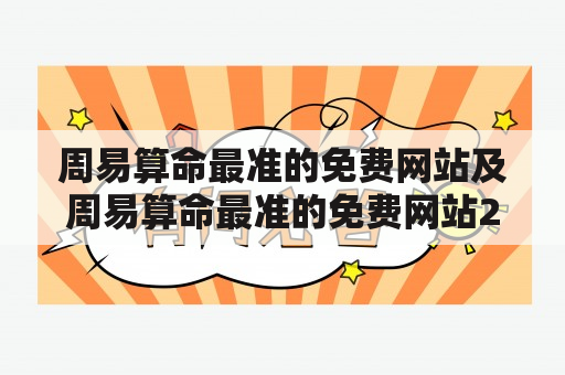 周易算命最准的免费网站及周易算命最准的免费网站2023：哪个网站提供最准确的周易算命服务？如何选择一个可靠的免费周易算命网站？2023年的周易算命趋势是什么？