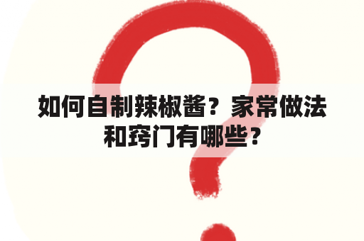 如何自制辣椒酱？家常做法和窍门有哪些？