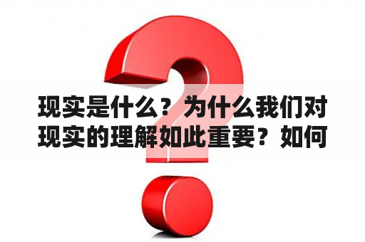 现实是什么？为什么我们对现实的理解如此重要？如何理解现实？