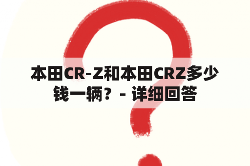 本田CR-Z和本田CRZ多少钱一辆？- 详细回答