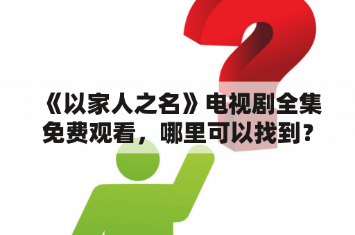 《以家人之名》电视剧全集免费观看，哪里可以找到？该剧的故事情节如何？演员阵容如何？（TAGS: 以家人之名, 电视剧, 免费观看）