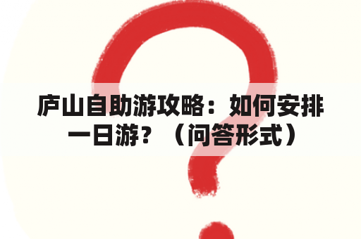 庐山自助游攻略：如何安排一日游？（问答形式）