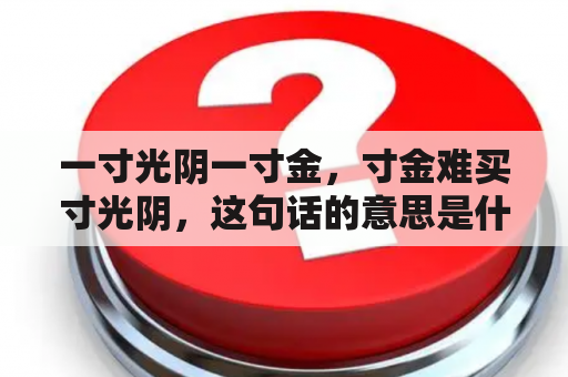 一寸光阴一寸金，寸金难买寸光阴，这句话的意思是什么？