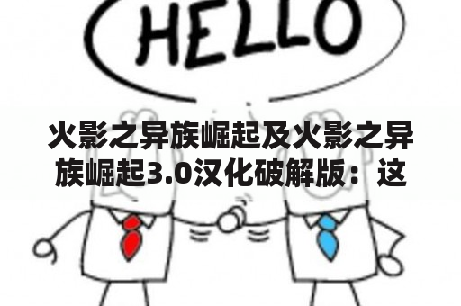 火影之异族崛起及火影之异族崛起3.0汉化破解版：这是什么游戏？如何获取汉化破解版？有哪些特点和亮点？（TAGS：火影之异族崛起，火影之异族崛起3.0，汉化破解版）