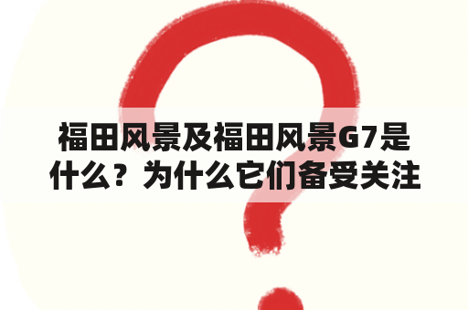 福田风景及福田风景G7是什么？为什么它们备受关注？有哪些值得一游的景点？（TAGS: 福田风景, 福田风景G7, 深圳旅游）