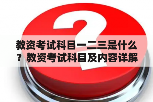 教资考试科目一二三是什么？教资考试科目及内容详解