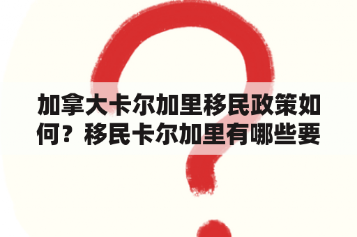 加拿大卡尔加里移民政策如何？移民卡尔加里有哪些要求和程序？移民卡尔加里的优势是什么？