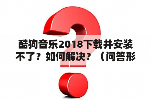 酷狗音乐2018下载并安装不了？如何解决？？