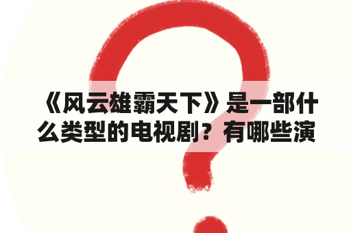 《风云雄霸天下》是一部什么类型的电视剧？有哪些演员参演？该剧的故事情节如何发展？