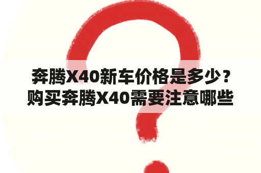 奔腾X40新车价格是多少？购买奔腾X40需要注意哪些问题？奔腾X40的配置如何？（TAGS: 奔腾X40, 新车价格, 购买注意事项）