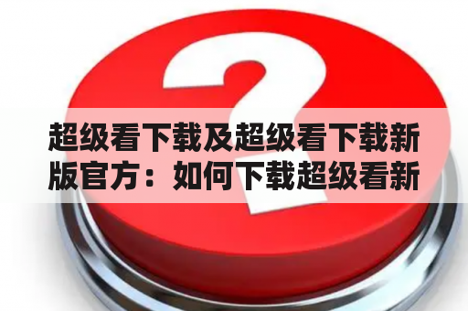 超级看下载及超级看下载新版官方：如何下载超级看新版官方？超级看下载有哪些特点？如何使用超级看观看视频？（TAGS: 超级看下载, 超级看新版官方, 视频观看）