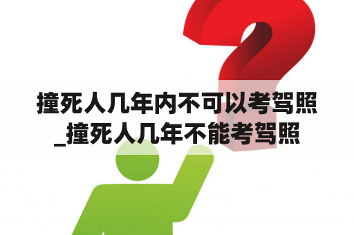 撞死人几年内不可以考驾照_撞死人几年不能考驾照