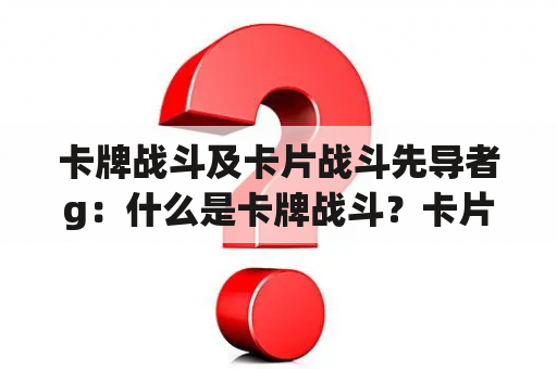 卡牌战斗及卡片战斗先导者g：什么是卡牌战斗？卡片战斗先导者g是什么？