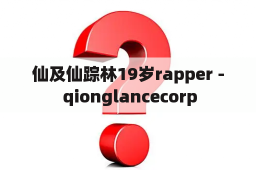 仙及仙踪林19岁rapper - qionglancecorp