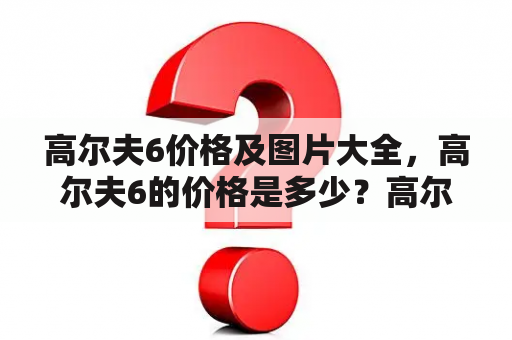 高尔夫6价格及图片大全，高尔夫6的价格是多少？高尔夫6有哪些配置和特点？高尔夫6的外观和内饰图片有哪些？以下是关于高尔夫6价格及图片的详细回答。