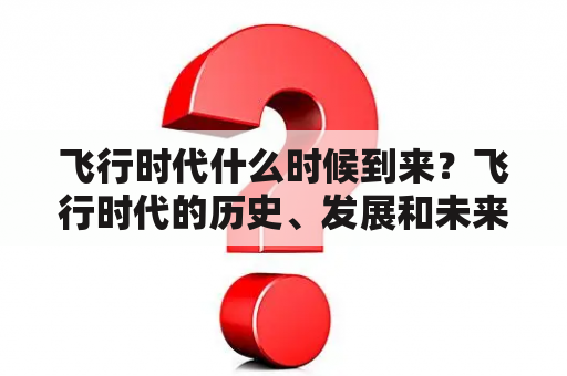 飞行时代什么时候到来？飞行时代的历史、发展和未来展望