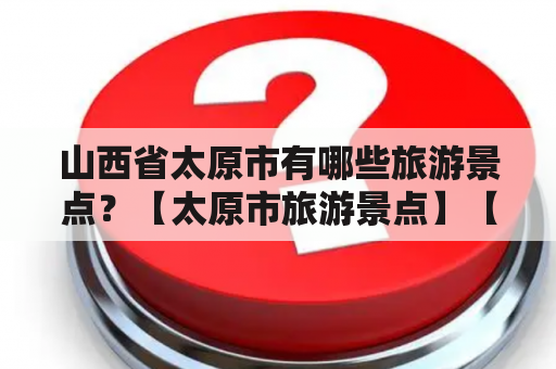 山西省太原市有哪些旅游景点？【太原市旅游景点】【山西省旅游景点】【太原市景点推荐】