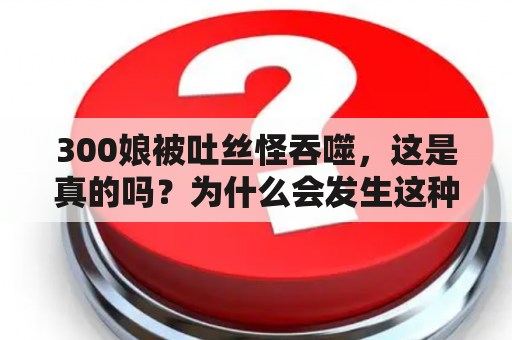 300娘被吐丝怪吞噬，这是真的吗？为什么会发生这种情况？