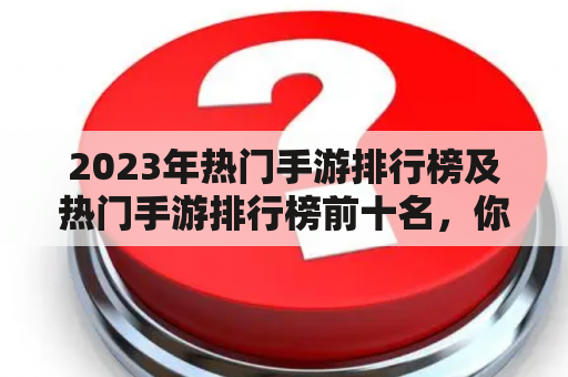 2023年热门手游排行榜及热门手游排行榜前十名，你知道有哪些游戏值得关注吗？