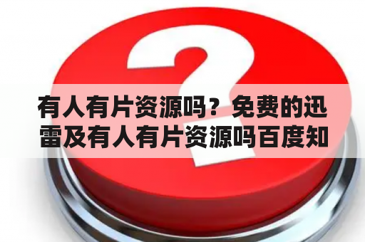 有人有片资源吗？免费的迅雷及有人有片资源吗百度知道？