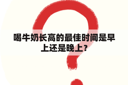 喝牛奶长高的最佳时间是早上还是晚上？