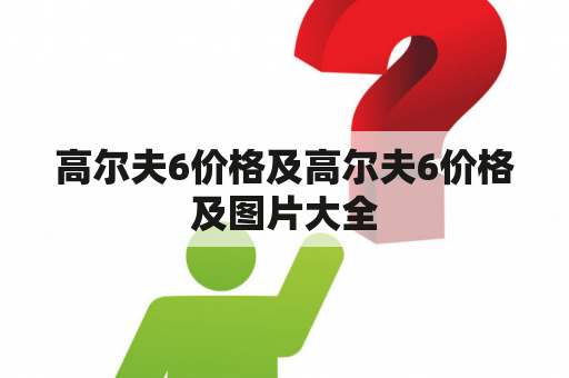 高尔夫6价格及高尔夫6价格及图片大全