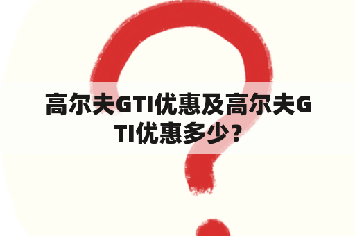 高尔夫GTI优惠及高尔夫GTI优惠多少？