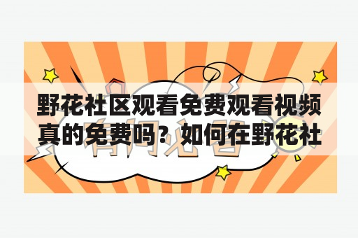 野花社区观看免费观看视频真的免费吗？如何在野花社区观看免费观看视频？野花社区观看免费观看视频有哪些优势？