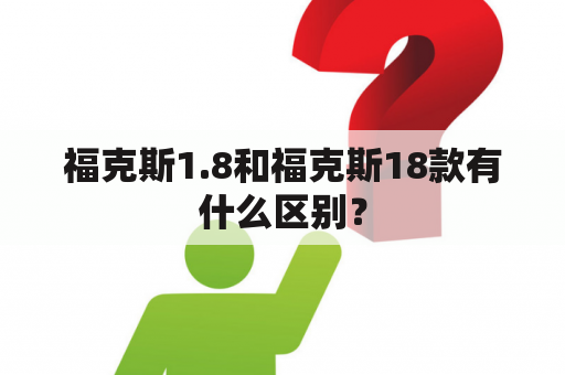 福克斯1.8和福克斯18款有什么区别？