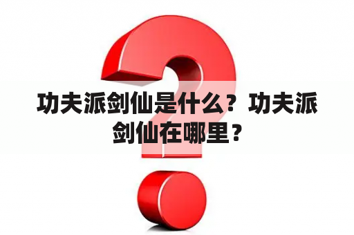 功夫派剑仙是什么？功夫派剑仙在哪里？