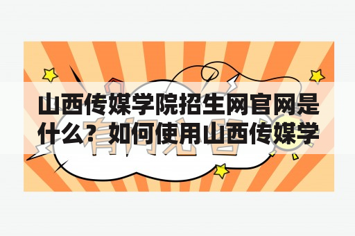 山西传媒学院招生网官网是什么？如何使用山西传媒学院招生网进行招生报名？山西传媒学院招生网的特点是什么？