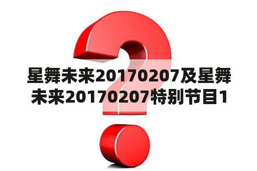 星舞未来20170207及星舞未来20170207特别节目11期：这是什么节目？有什么特别之处？