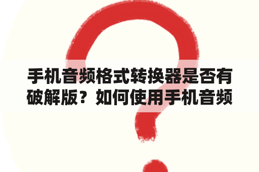 手机音频格式转换器是否有破解版？如何使用手机音频格式转换器进行音频格式转换？哪些手机音频格式转换器值得推荐？