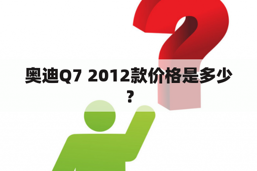 奥迪Q7 2012款价格是多少？