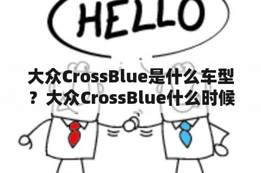 大众CrossBlue是什么车型？大众CrossBlue什么时候上市？大众CrossBlue有哪些特点？