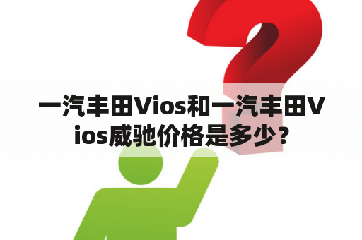 一汽丰田Vios和一汽丰田Vios威驰价格是多少？