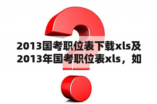 2013国考职位表下载xls及2013年国考职位表xls，如何获取？