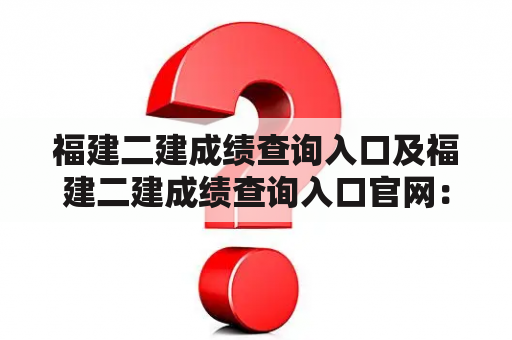 福建二建成绩查询入口及福建二建成绩查询入口官网：如何查询福建二建成绩？（500字）