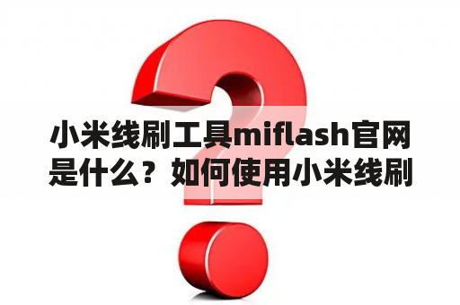 小米线刷工具miflash官网是什么？如何使用小米线刷工具miflash？小米线刷工具miflash有哪些功能？（TAGS: 小米线刷工具miflash, 官网, 使用方法, 功能）