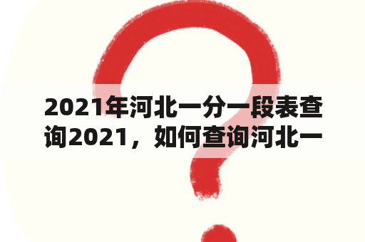 2021年河北一分一段表查询2021，如何查询河北一分一段表？