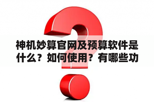 神机妙算官网及预算软件是什么？如何使用？有哪些功能和优势？