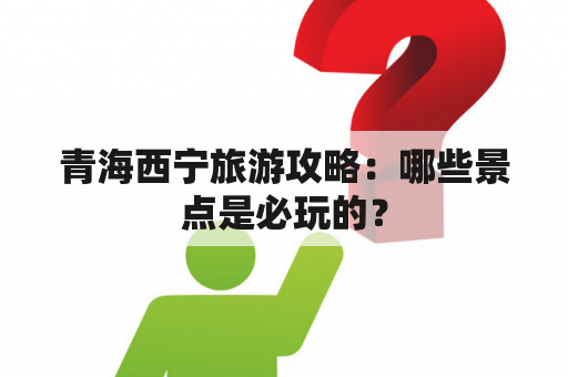 青海西宁旅游攻略：哪些景点是必玩的？