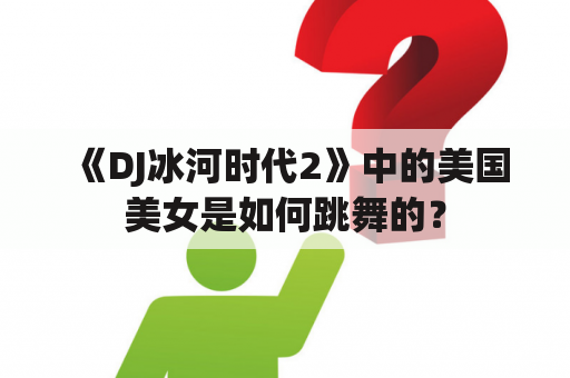 《DJ冰河时代2》中的美国美女是如何跳舞的？